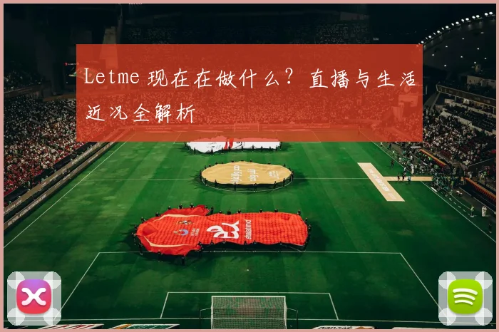 Letme 现在在做什么？直播与生活近况全解析