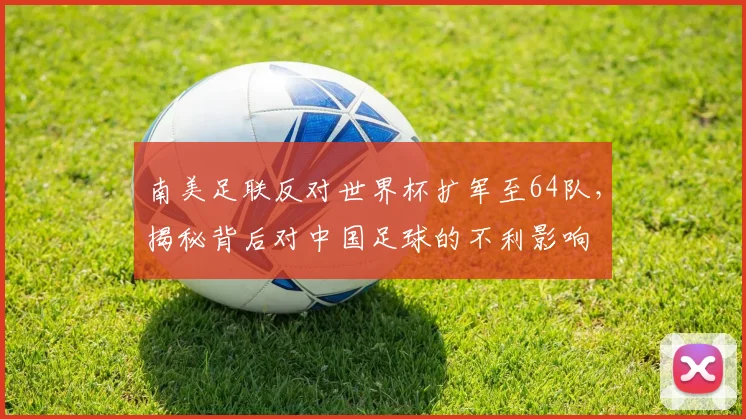 南美足联反对世界杯扩军至64队，揭秘背后对中国足球的不利影响