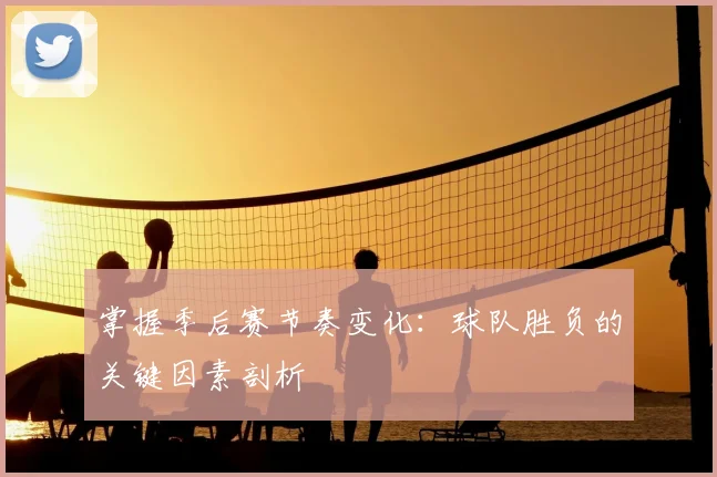掌握季后赛节奏变化：球队胜负的关键因素剖析