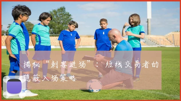 揭秘“刺客进场”：短线交易者的隐蔽入场策略