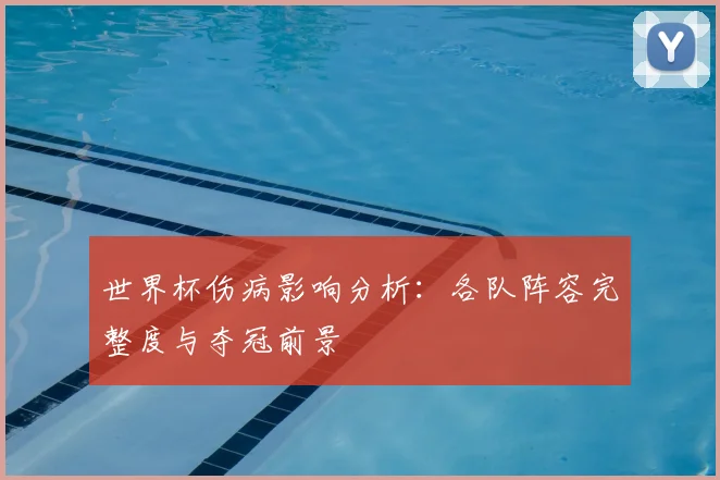 世界杯伤病影响分析：各队阵容完整度与夺冠前景