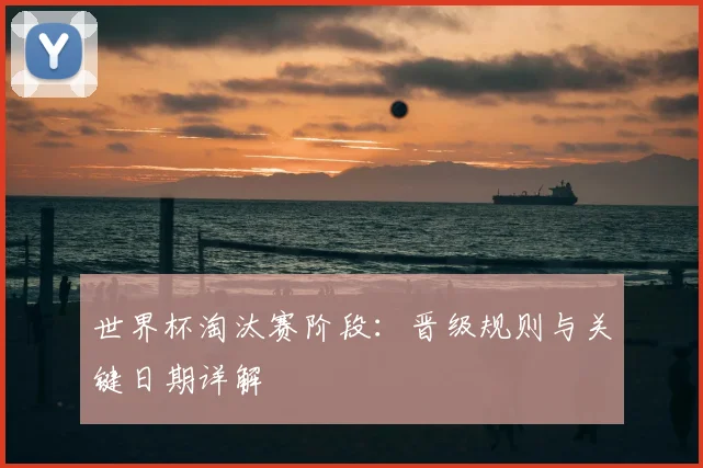 世界杯淘汰赛阶段：晋级规则与关键日期详解