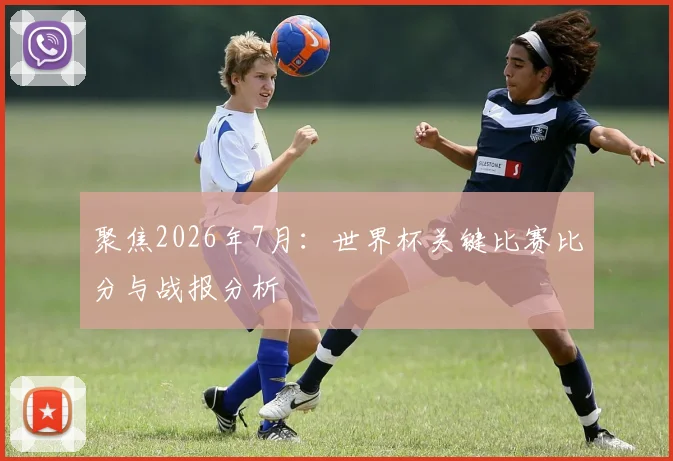 聚焦2026年7月：世界杯关键比赛比分与战报分析