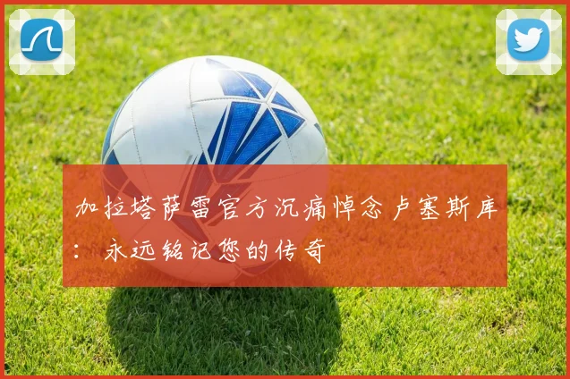 加拉塔萨雷官方沉痛悼念卢塞斯库：永远铭记您的传奇