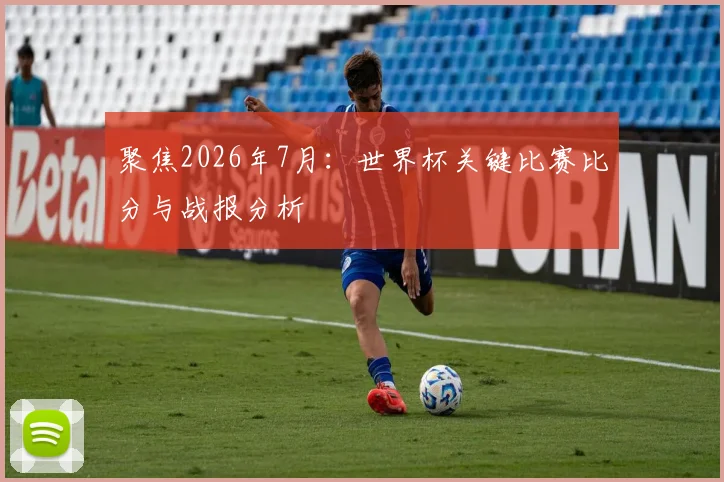 聚焦2026年7月：世界杯关键比赛比分与战报分析