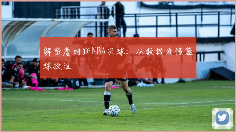 解密詹姆斯NBA买球：从数据看懂篮球投注