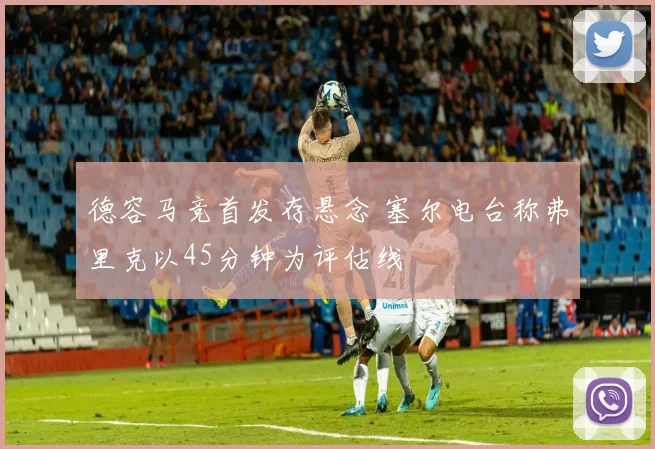 德容马竞首发存悬念 塞尔电台称弗里克以45分钟为评估线