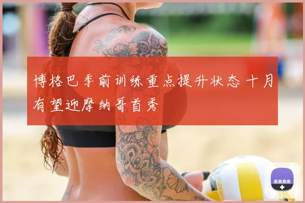 博格巴季前训练重点提升状态 十月有望迎摩纳哥首秀