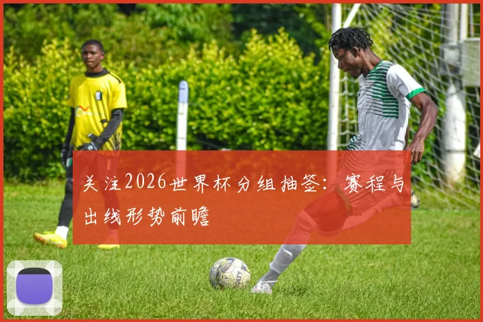 关注2026世界杯分组抽签：赛程与出线形势前瞻