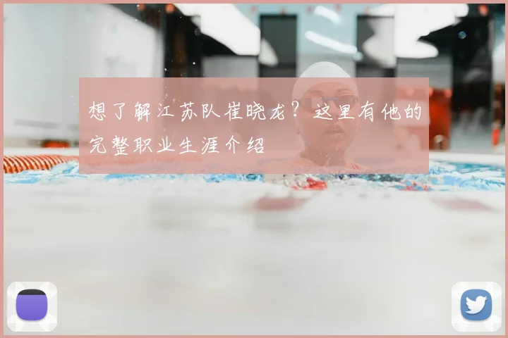 想了解江苏队崔晓龙？这里有他的完整职业生涯介绍