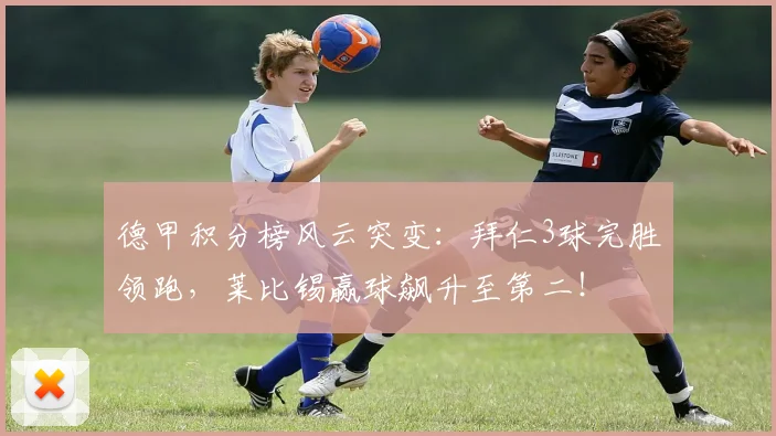 德甲积分榜风云突变：拜仁3球完胜领跑，莱比锡赢球飙升至第二！