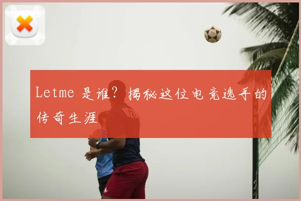Letme 是谁？揭秘这位电竞选手的传奇生涯