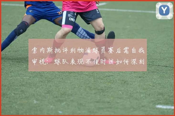 索内斯批评利物浦球员赛后需自我审视：球队表现不佳时该如何深刻检讨？