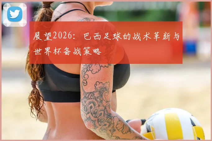 展望2026：巴西足球的战术革新与世界杯备战策略