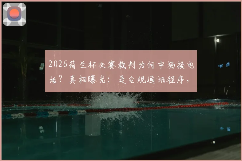2026荷兰杯决赛裁判为何中场接电话?真相曝光:是合规通讯程序,并非无故为之