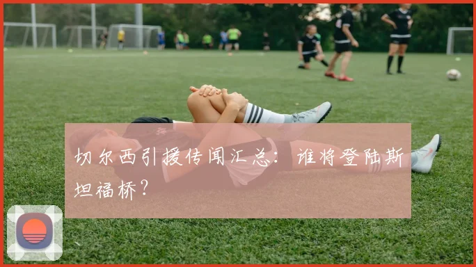 切尔西引援传闻汇总:谁将登陆斯坦福桥?