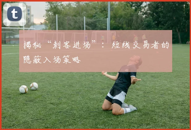 揭秘“刺客进场”：短线交易者的隐蔽入场策略