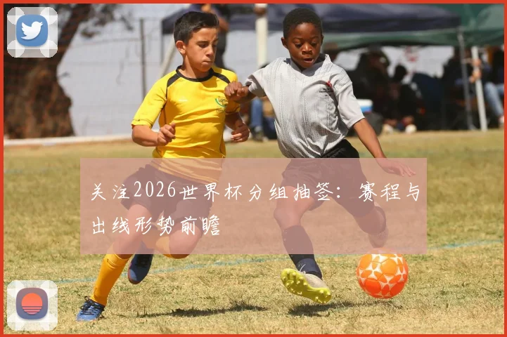 关注2026世界杯分组抽签：赛程与出线形势前瞻