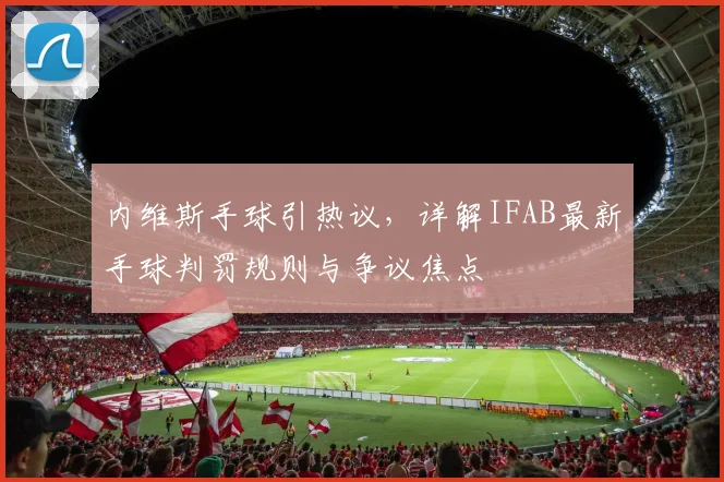 内维斯手球引热议，详解IFAB最新手球判罚规则与争议焦点
