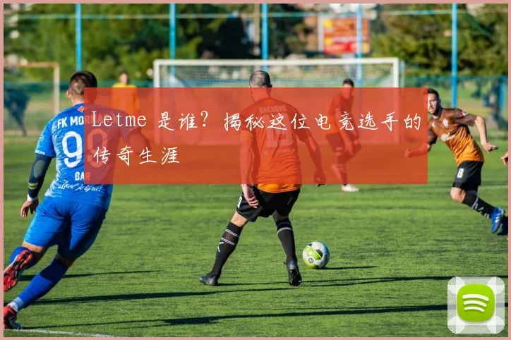 Letme 是谁？揭秘这位电竞选手的传奇生涯
