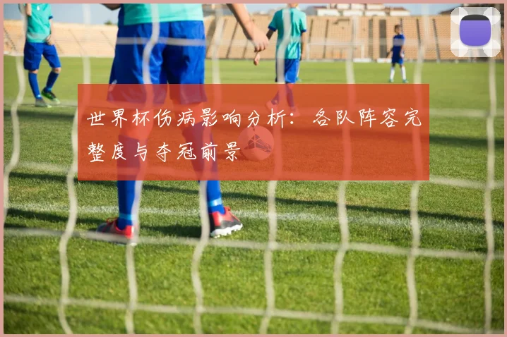 世界杯伤病影响分析:各队阵容完整度与夺冠前景