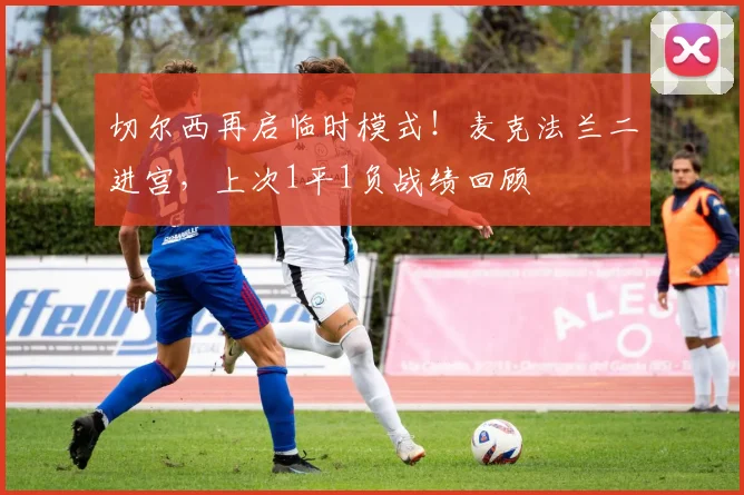 切尔西再启临时模式！麦克法兰二进宫，上次1平1负战绩回顾