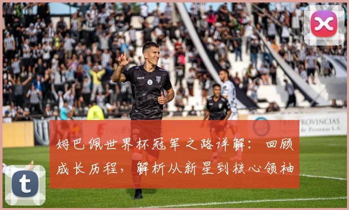 姆巴佩世界杯冠军之路详解：回顾成长历程，解析从新星到核心领袖的蜕变关键