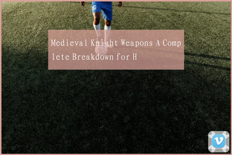 Medieval Knight Weapons A Complete Breakdown for H