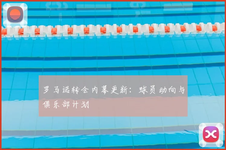 罗马诺转会内幕更新：球员动向与俱乐部计划