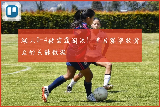 湖人0-4被雷霆淘汰!季后赛惨败背后的关键数据