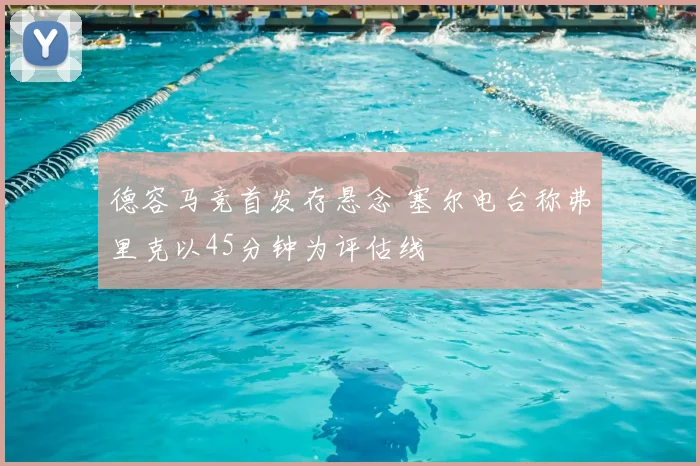 德容马竞首发存悬念 塞尔电台称弗里克以45分钟为评估线