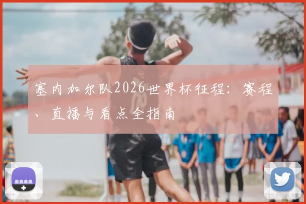 塞内加尔队2026世界杯征程：赛程、直播与看点全指南