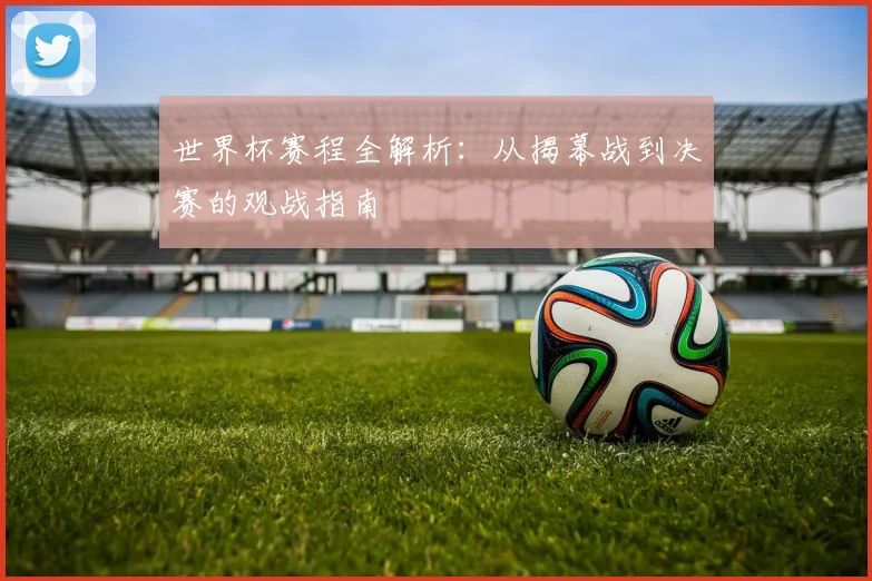 世界杯赛程全解析:从揭幕战到决赛的观战指南