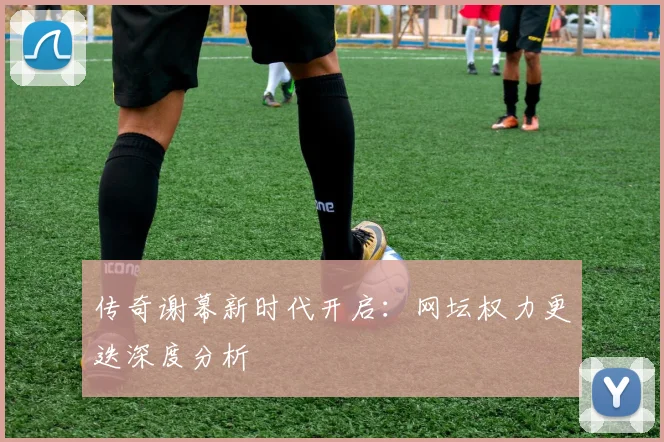 传奇谢幕新时代开启：网坛权力更迭深度分析