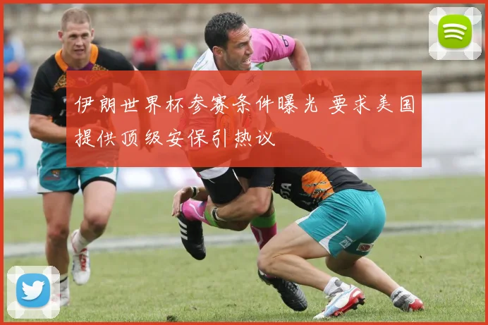 伊朗世界杯参赛条件曝光 要求美国提供顶级安保引热议