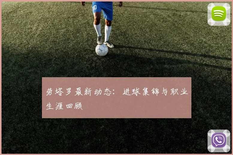 劳塔罗最新动态：进球集锦与职业生涯回顾
