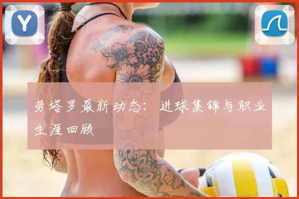 劳塔罗最新动态：进球集锦与职业生涯回顾
