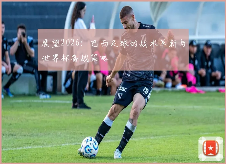 展望2026：巴西足球的战术革新与世界杯备战策略