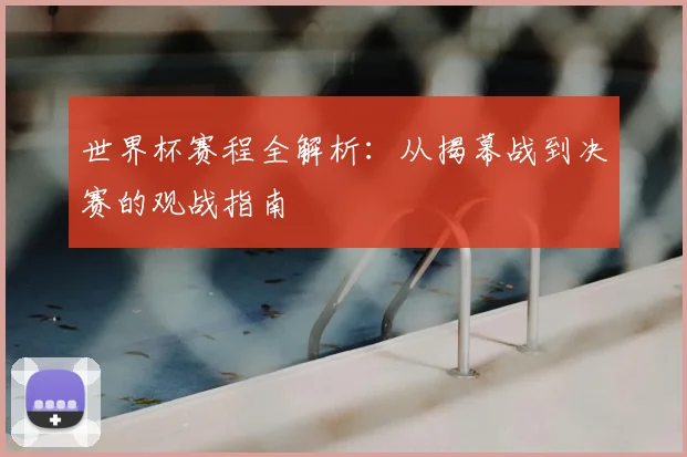 世界杯赛程全解析:从揭幕战到决赛的观战指南