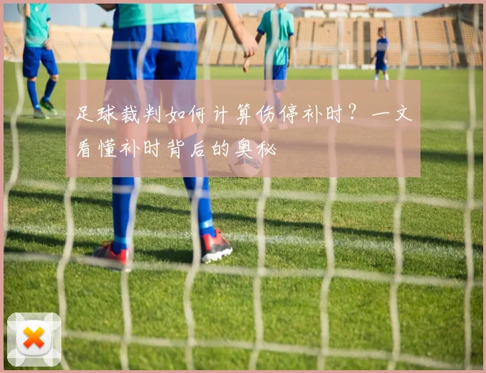 足球裁判如何计算伤停补时？一文看懂补时背后的奥秘