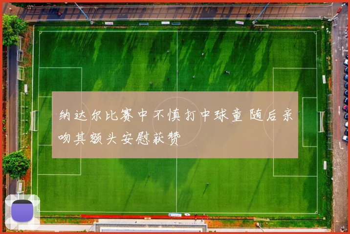 纳达尔比赛中不慎打中球童 随后亲吻其额头安慰获赞